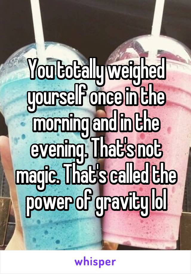 You totally weighed yourself once in the morning and in the evening. That's not magic. That's called the power of gravity lol