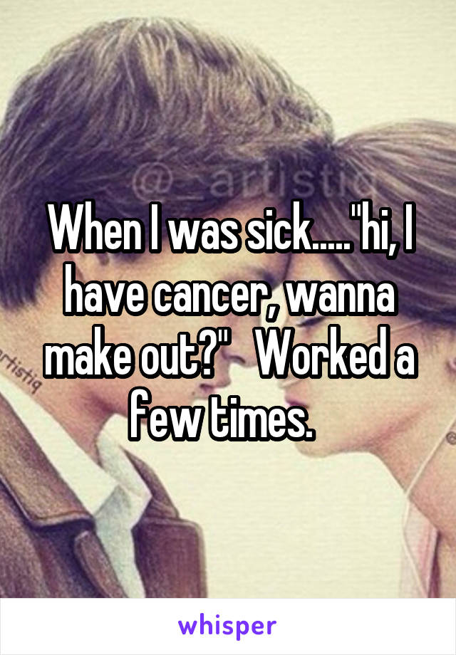 When I was sick....."hi, I have cancer, wanna make out?"   Worked a few times.  