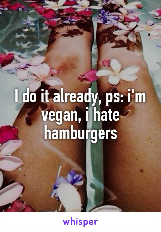 I do it already, ps: i'm vegan, i hate hamburgers