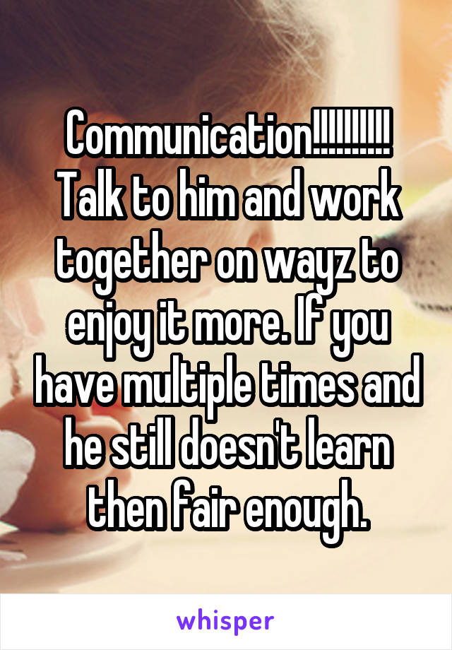 Communication!!!!!!!!!! Talk to him and work together on wayz to enjoy it more. If you have multiple times and he still doesn't learn then fair enough.