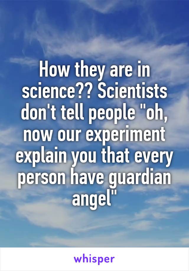 How they are in science?? Scientists don't tell people "oh, now our experiment explain you that every person have guardian angel"