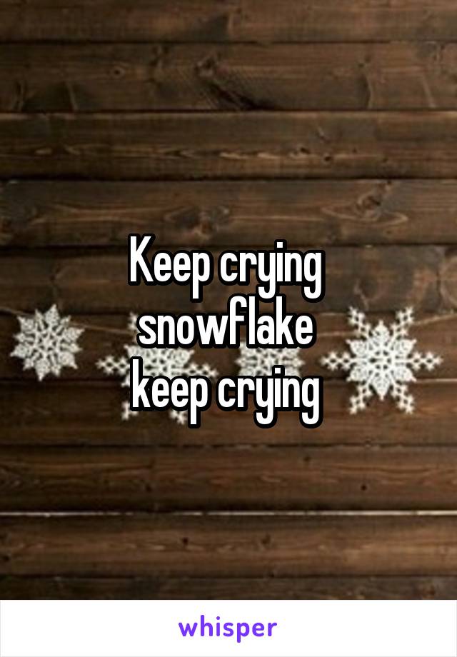 Keep crying 
snowflake 
keep crying 
