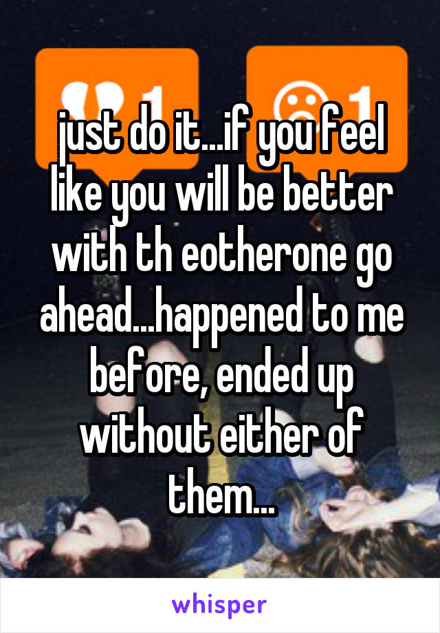 just do it...if you feel like you will be better with th eotherone go ahead...happened to me before, ended up without either of them...