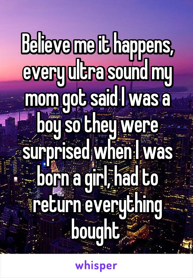 Believe me it happens, every ultra sound my mom got said I was a boy so they were surprised when I was born a girl, had to return everything bought 