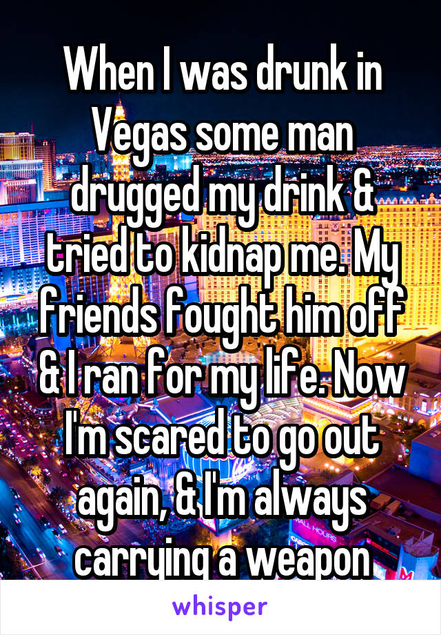 When I was drunk in Vegas some man drugged my drink & tried to kidnap me. My friends fought him off & I ran for my life. Now I'm scared to go out again, & I'm always carrying a weapon