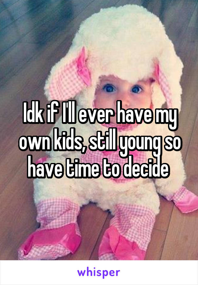 Idk if I'll ever have my own kids, still young so have time to decide 