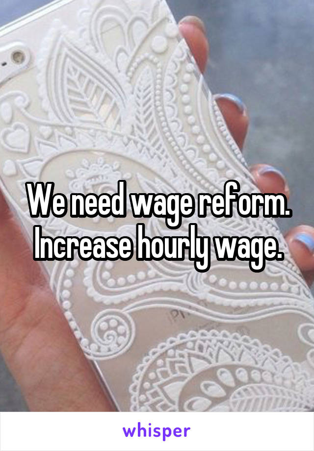 We need wage reform. Increase hourly wage.