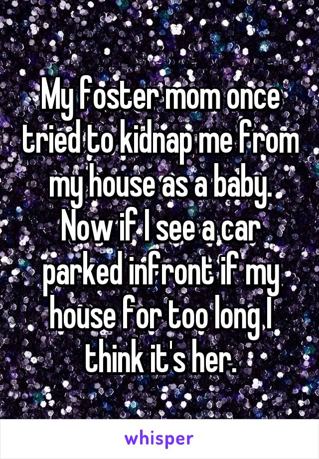 My foster mom once tried to kidnap me from my house as a baby. Now if I see a car parked infront if my house for too long I think it's her.