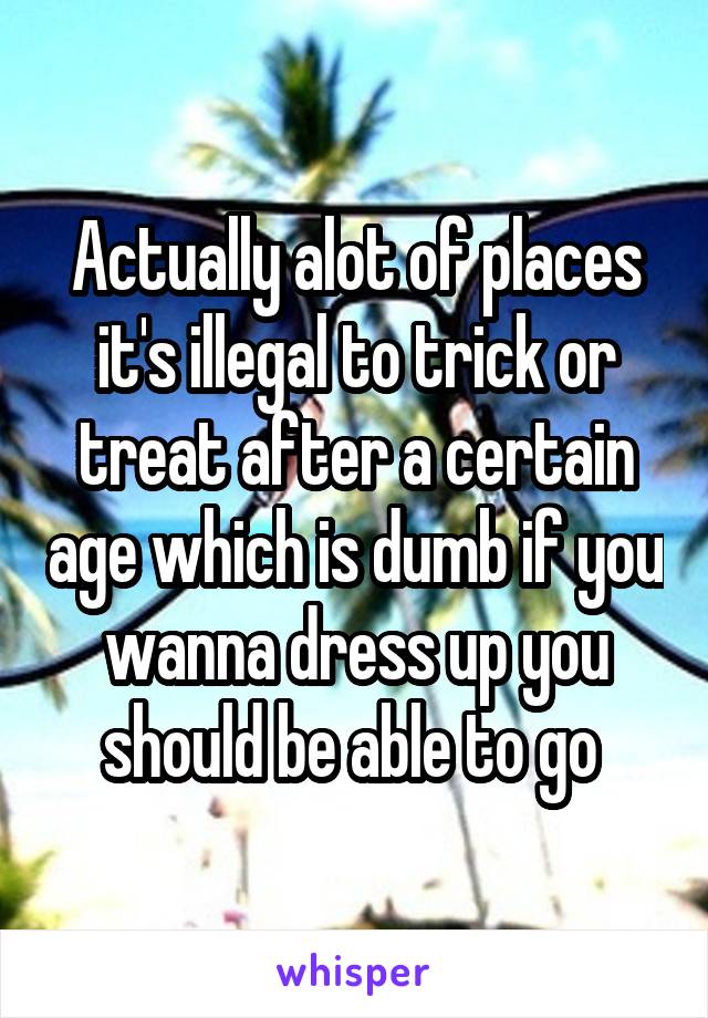 Actually alot of places it's illegal to trick or treat after a certain age which is dumb if you wanna dress up you should be able to go 