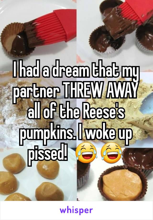 I had a dream that my partner THREW AWAY all of the Reese's pumpkins. I woke up pissed!  😂😂