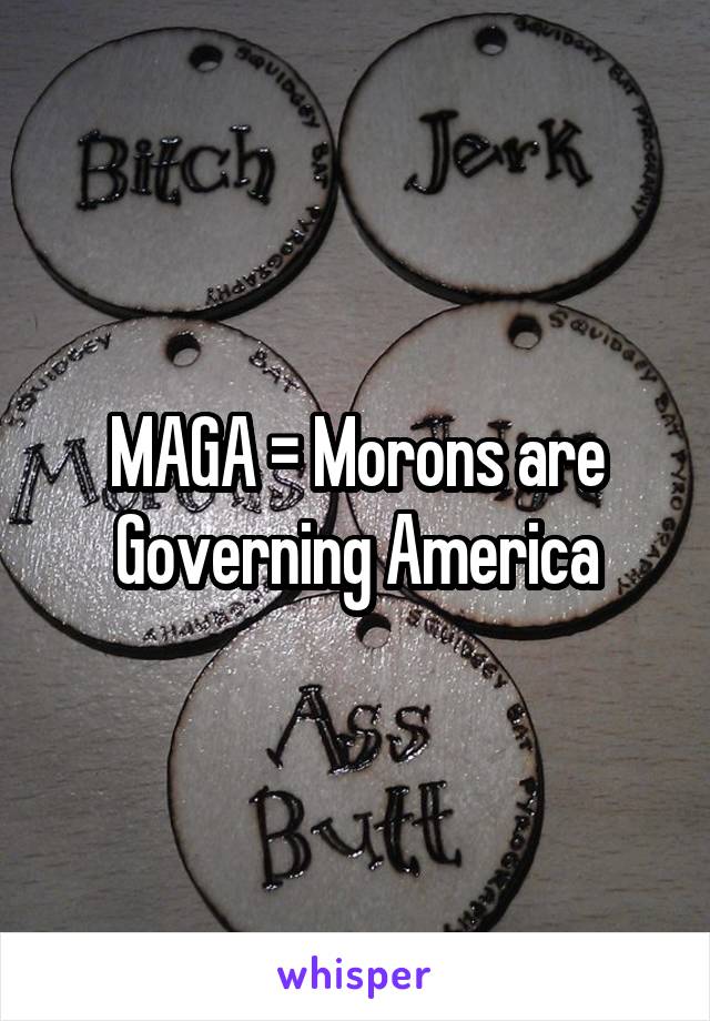 MAGA = Morons are Governing America