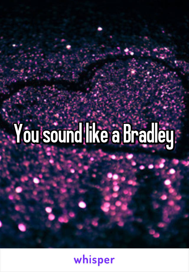 You sound like a Bradley 