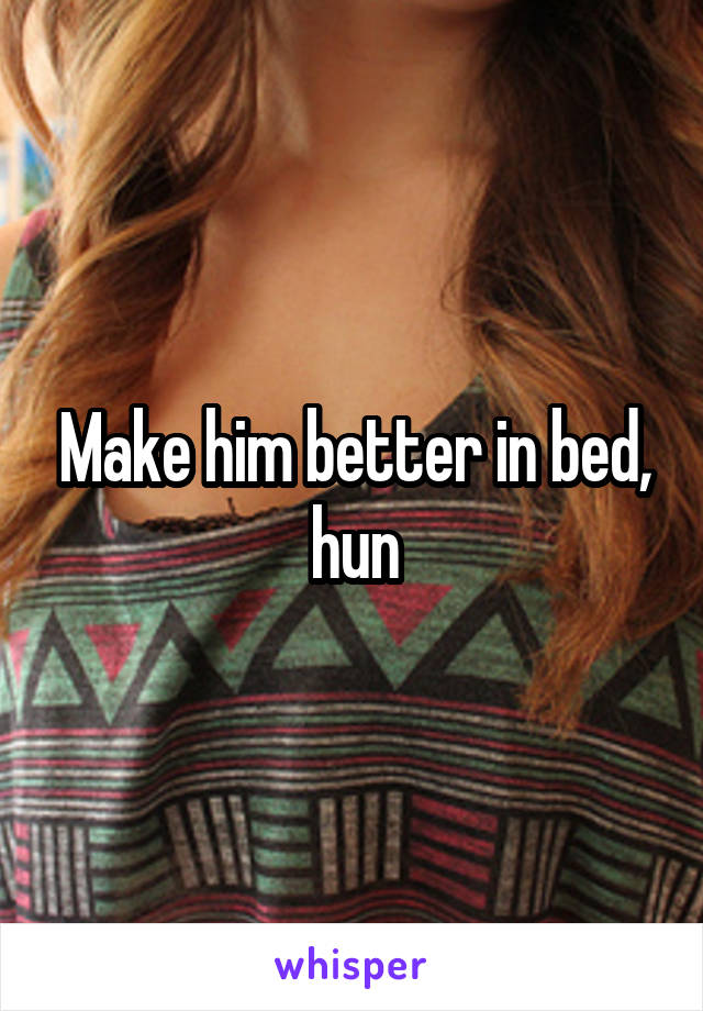 Make him better in bed, hun