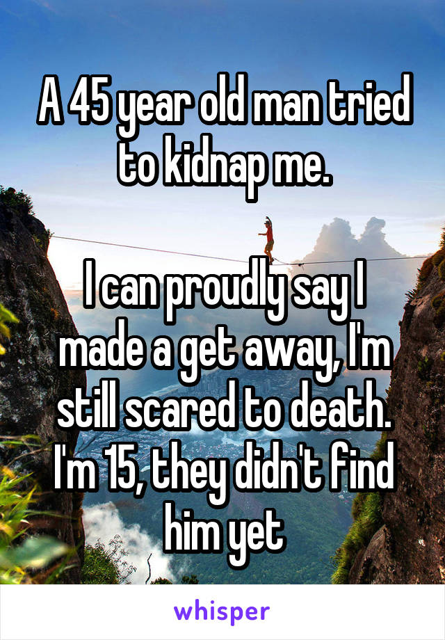 A 45 year old man tried to kidnap me.

I can proudly say I made a get away, I'm still scared to death.
I'm 15, they didn't find him yet