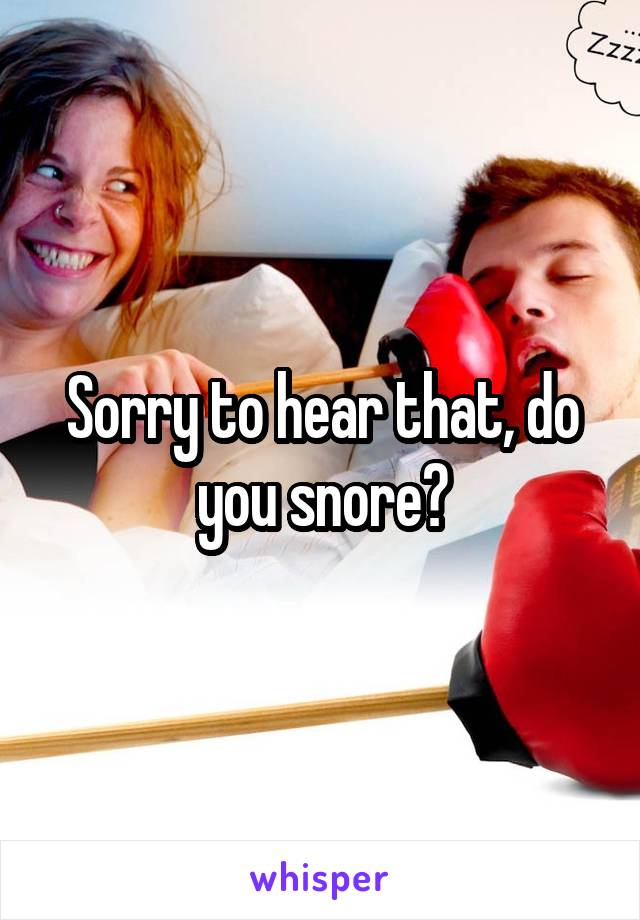 Sorry to hear that, do you snore?