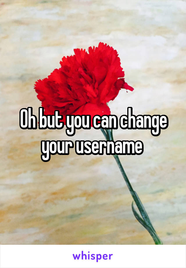Oh but you can change your username 