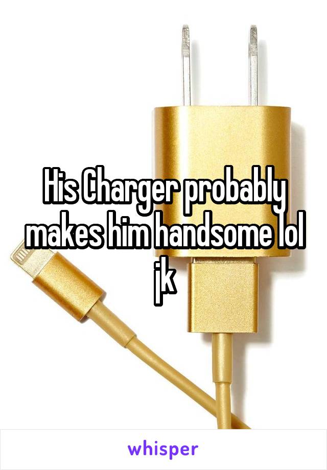 His Charger probably makes him handsome lol jk