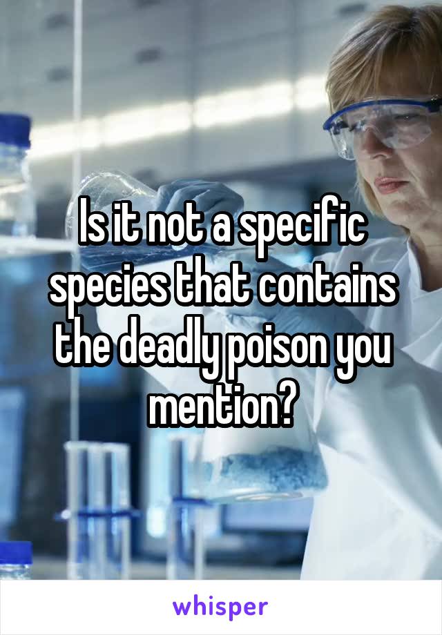 Is it not a specific species that contains the deadly poison you mention?