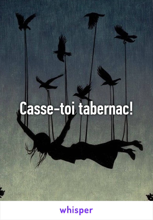 Casse-toi tabernac!