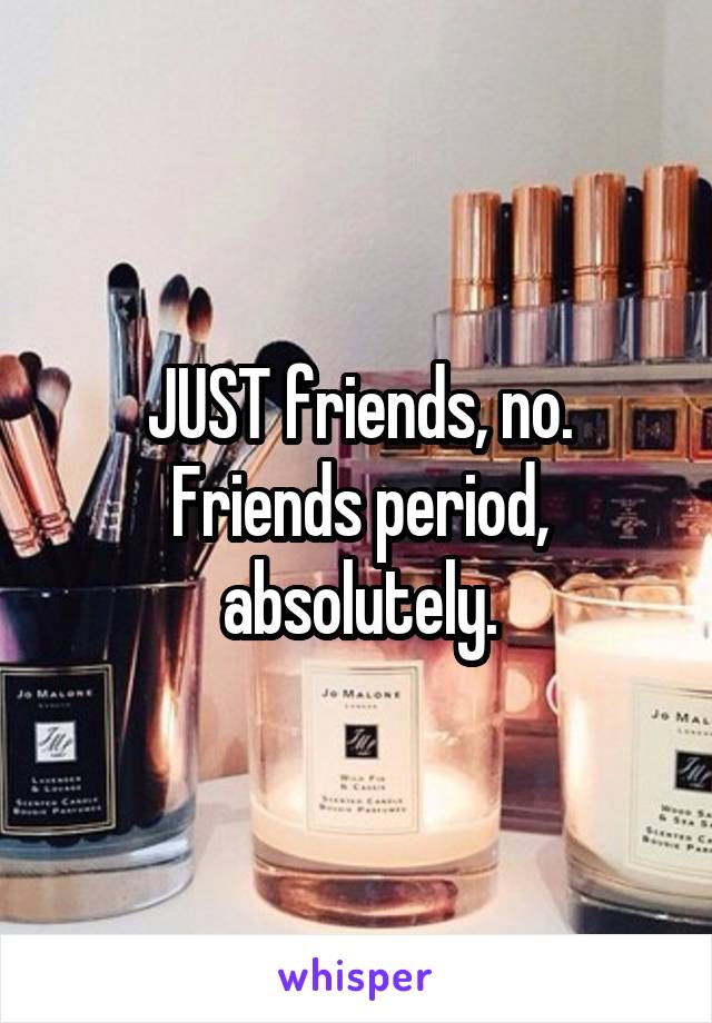 JUST friends, no. Friends period, absolutely.