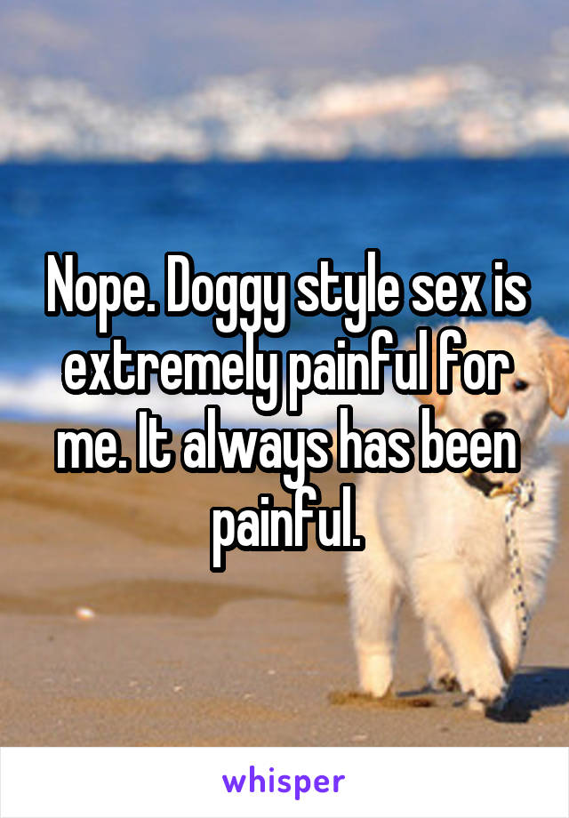 Nope. Doggy style sex is extremely painful for me. It always has been painful.