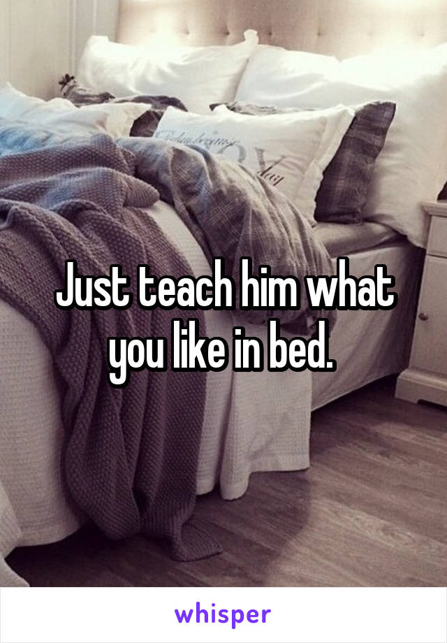 Just teach him what you like in bed. 