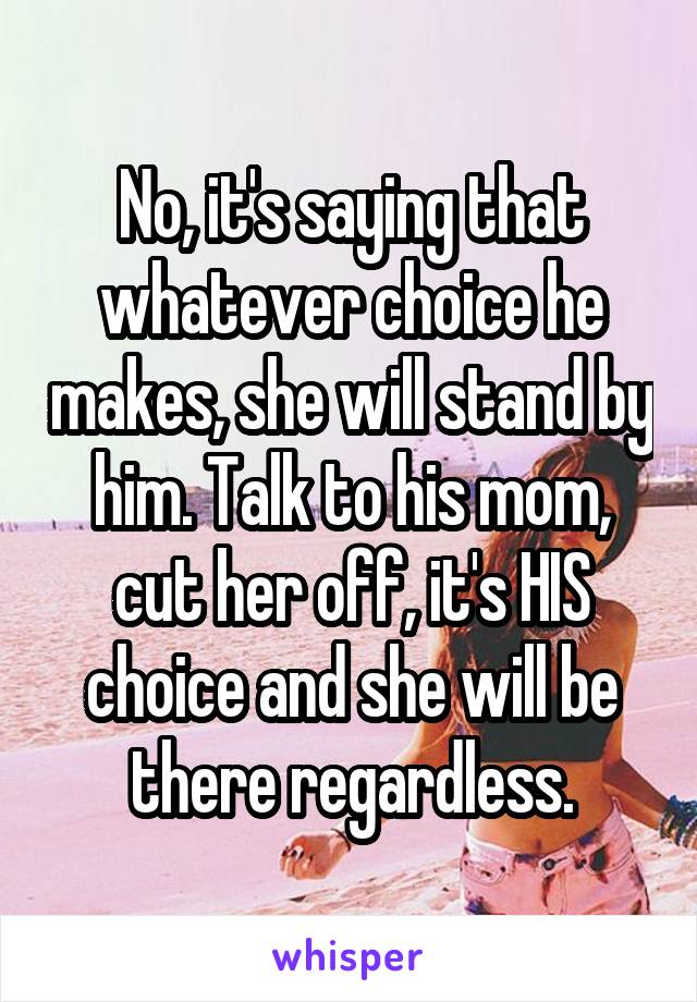 No, it's saying that whatever choice he makes, she will stand by him. Talk to his mom, cut her off, it's HIS choice and she will be there regardless.