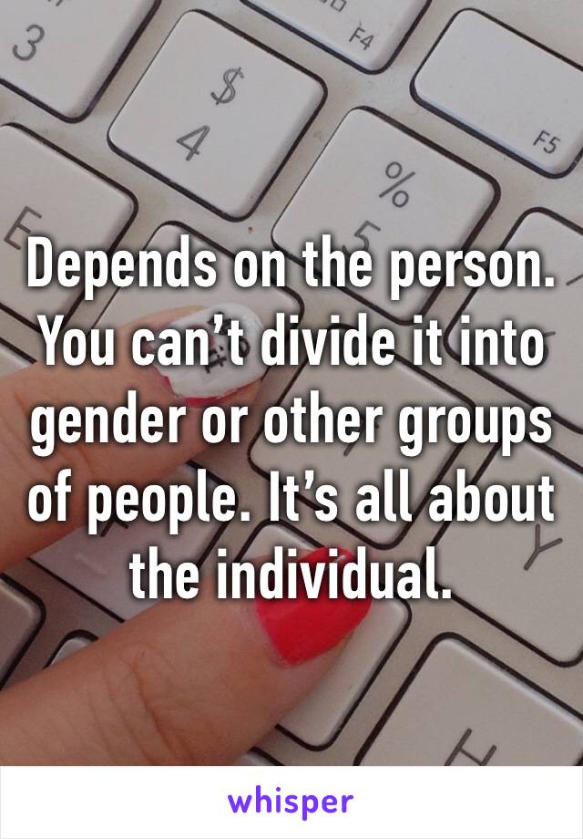 Depends on the person. You can’t divide it into gender or other groups of people. It’s all about the individual.