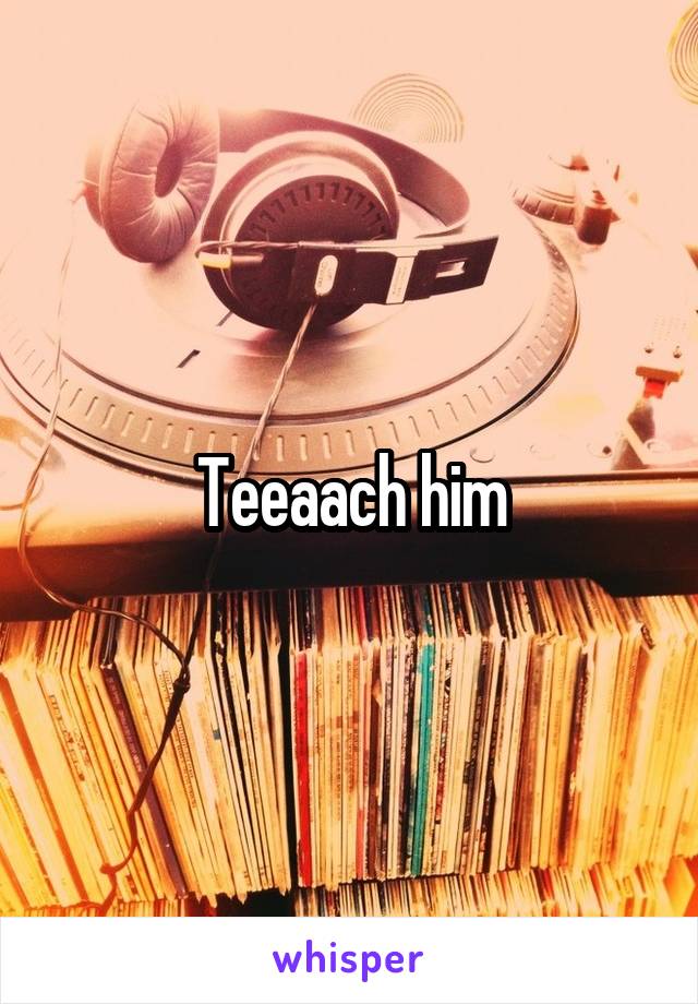 Teeaach him