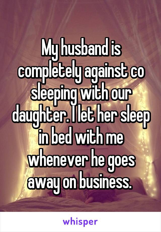 My husband is completely against co sleeping with our daughter. I let her sleep in bed with me whenever he goes away on business. 