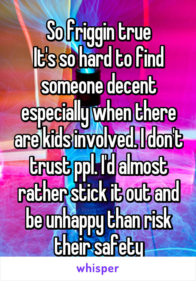 So friggin true
It's so hard to find someone decent especially when there are kids involved. I don't trust ppl. I'd almost rather stick it out and be unhappy than risk their safety
