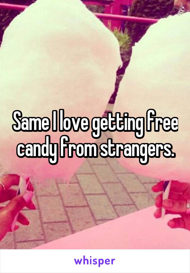 Same I love getting free candy from strangers.