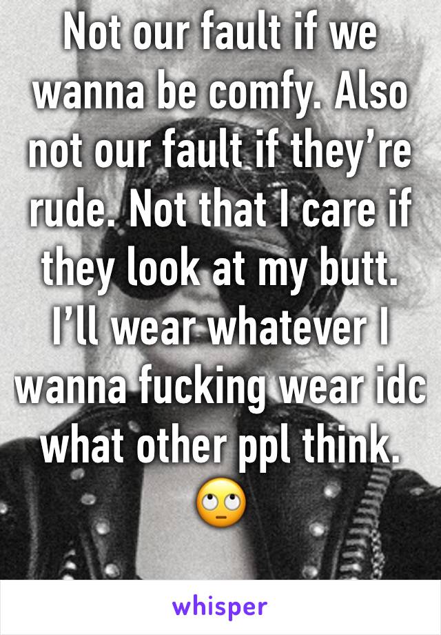Not our fault if we wanna be comfy. Also not our fault if they’re rude. Not that I care if they look at my butt. I’ll wear whatever I wanna fucking wear idc what other ppl think. 🙄