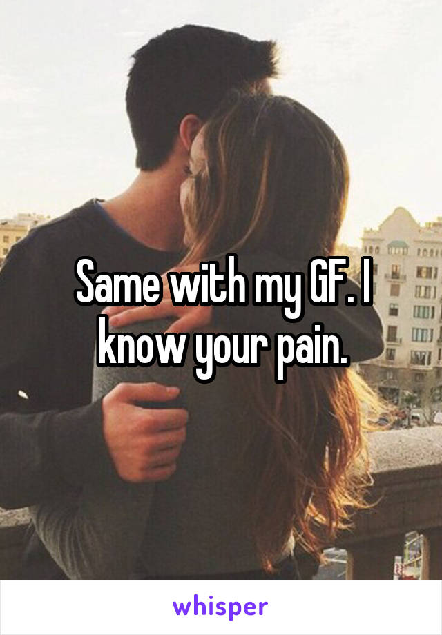 Same with my GF. I know your pain.
