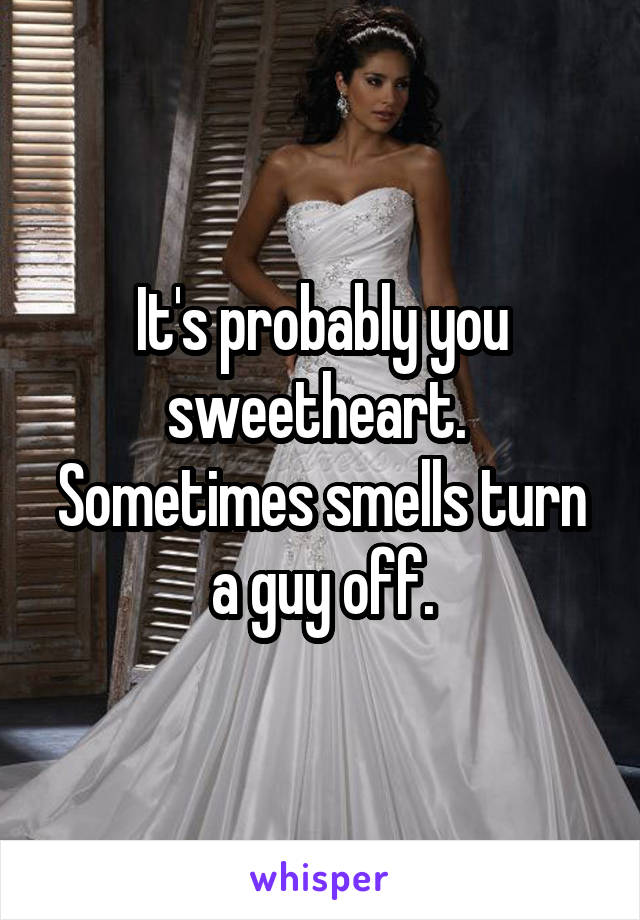 It's probably you sweetheart.  Sometimes smells turn a guy off.