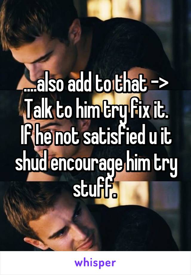 ....also add to that ->
Talk to him try fix it. If he not satisfied u it shud encourage him try stuff. 