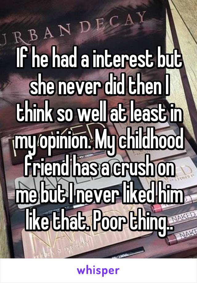 If he had a interest but she never did then I think so well at least in my opinion. My childhood friend has a crush on me but I never liked him like that. Poor thing..