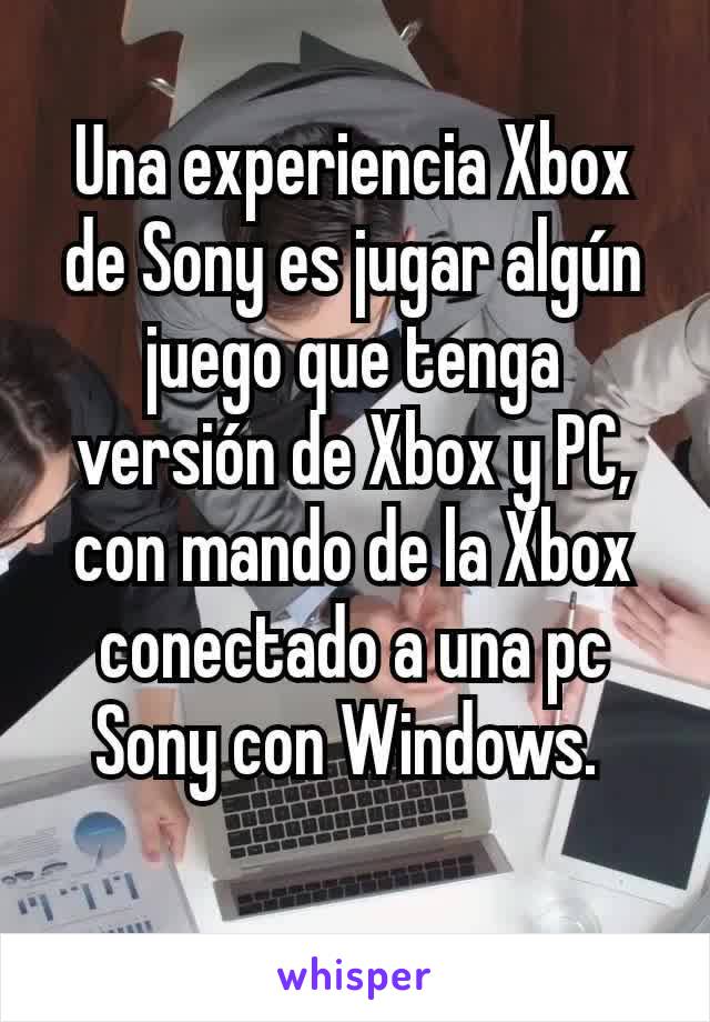 Una experiencia Xbox de Sony es jugar algún juego que tenga versión de Xbox y PC, con mando de la Xbox conectado a una pc Sony con Windows. 