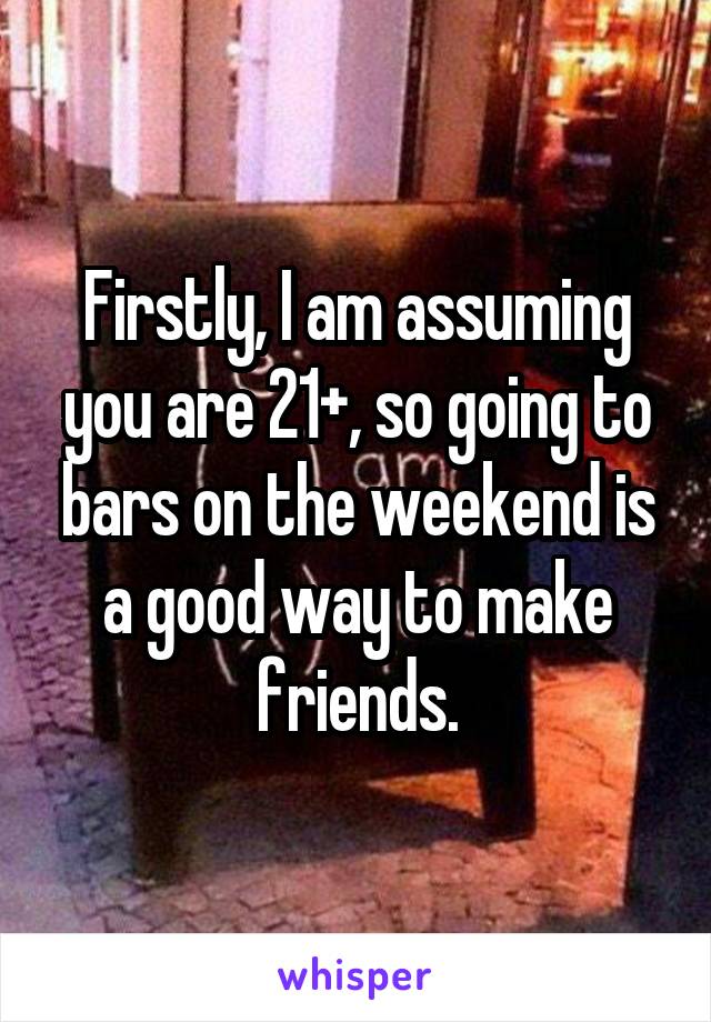 Firstly, I am assuming you are 21+, so going to bars on the weekend is a good way to make friends.