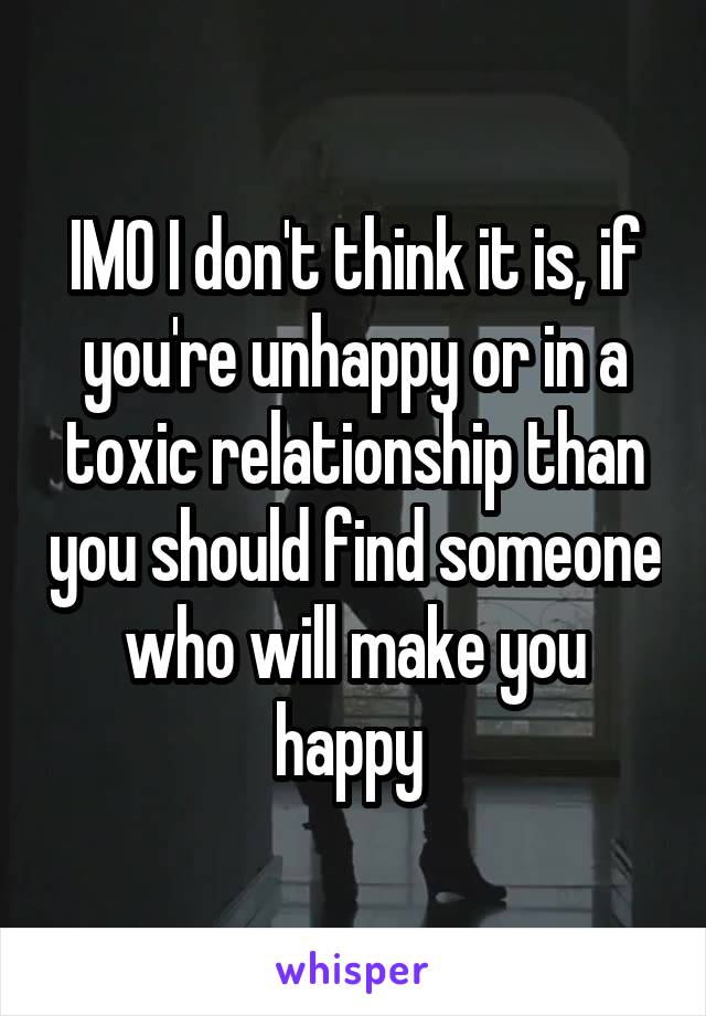 IMO I don't think it is, if you're unhappy or in a toxic relationship than you should find someone who will make you happy 