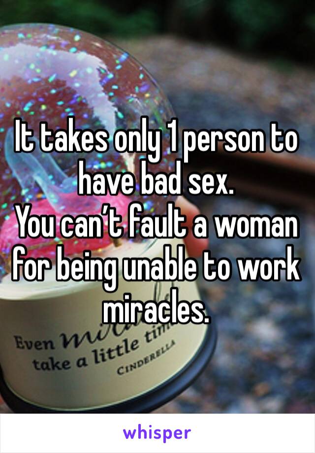 It takes only 1 person to have bad sex.
You can’t fault a woman for being unable to work miracles.