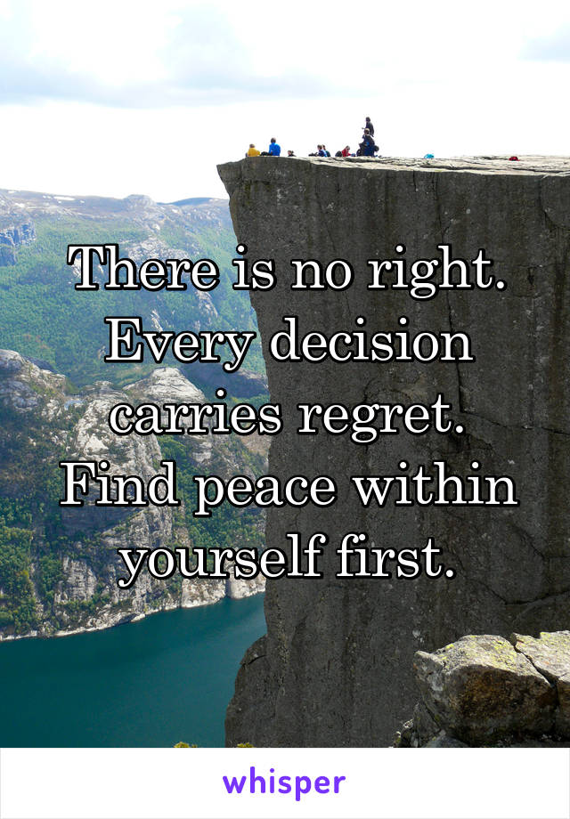 There is no right. Every decision carries regret.
Find peace within yourself first.