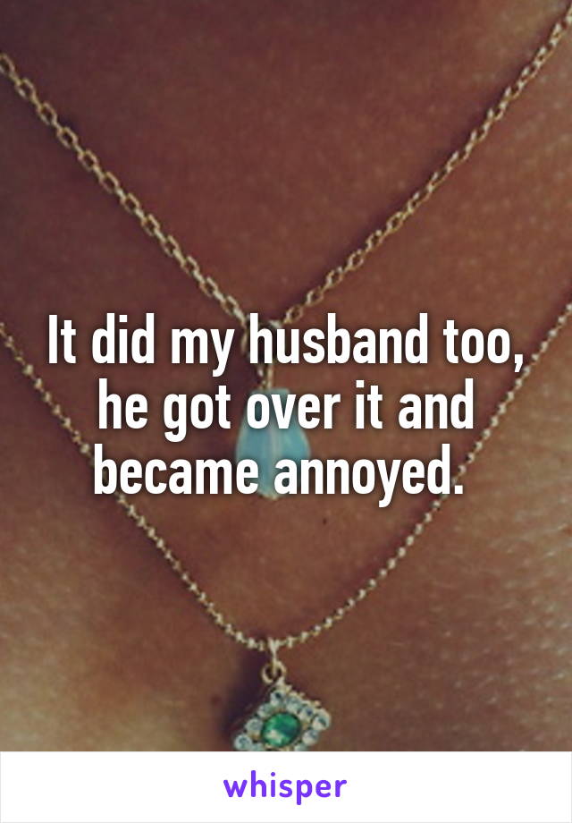 It did my husband too, he got over it and became annoyed. 