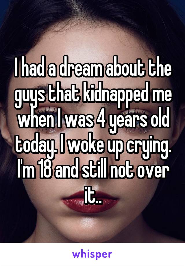 I had a dream about the guys that kidnapped me when I was 4 years old today. I woke up crying. I'm 18 and still not over it..