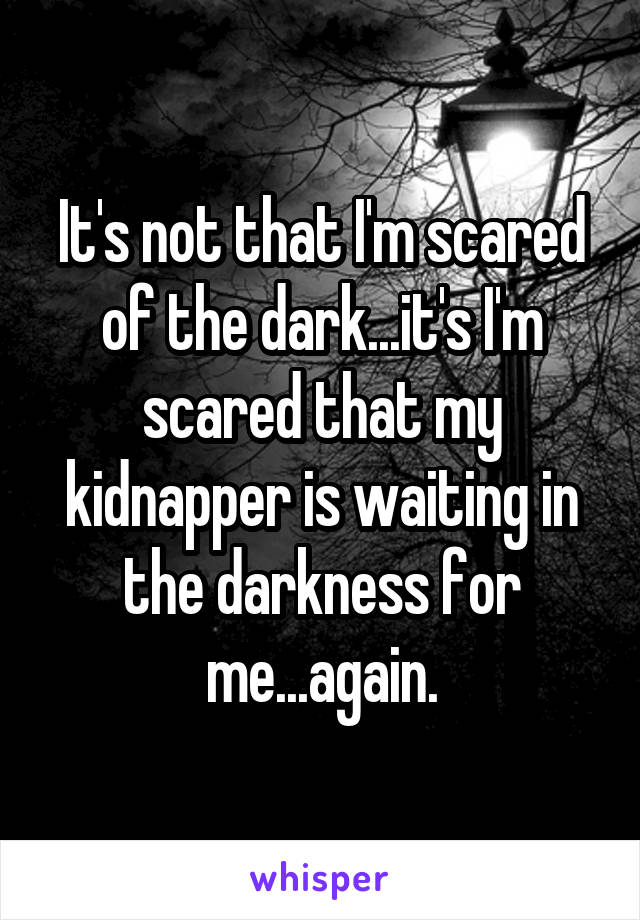 It's not that I'm scared of the dark...it's I'm scared that my kidnapper is waiting in the darkness for me...again.