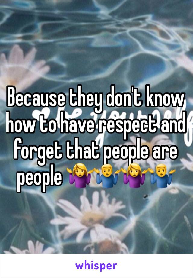 Because they don't know how to have respect and forget that people are people 🤷‍♀️🤷‍♂️🤷‍♀️🤷‍♂️