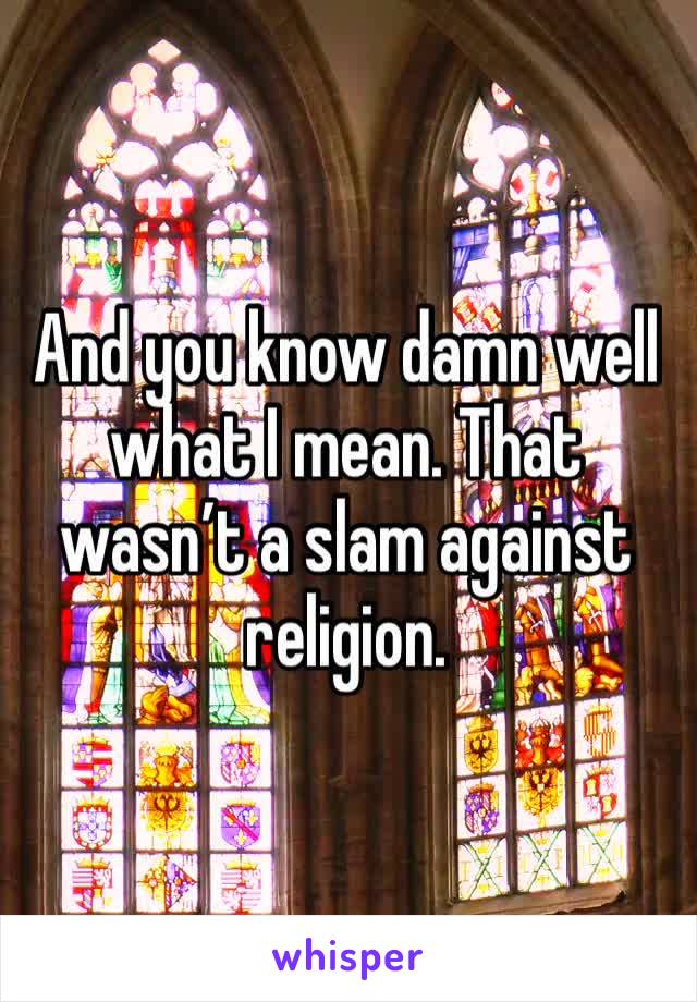 And you know damn well what I mean. That wasn’t a slam against religion.