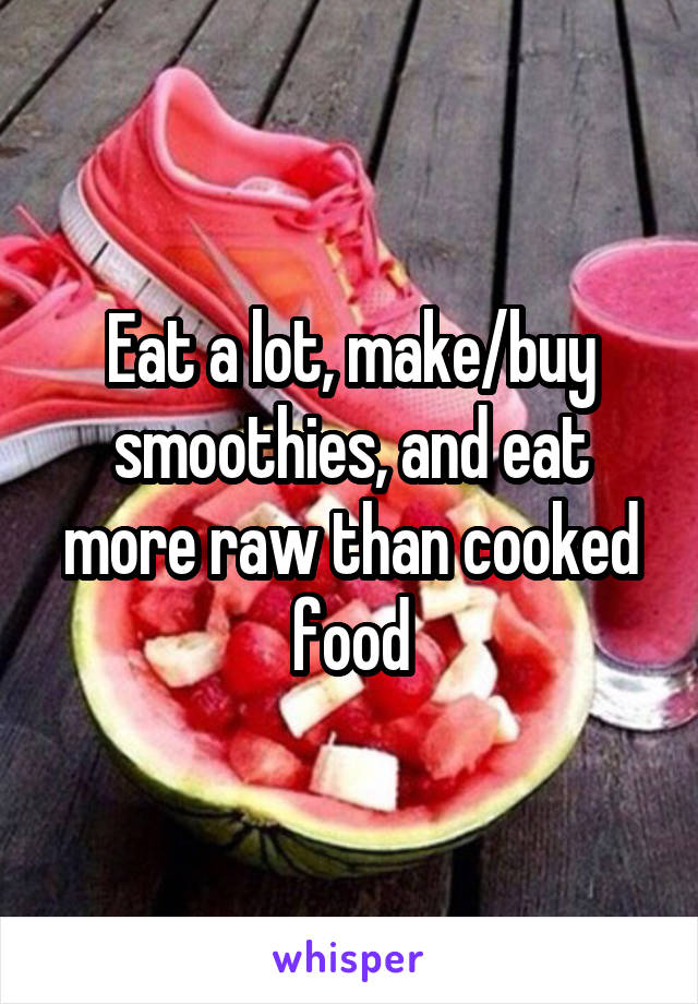 Eat a lot, make/buy smoothies, and eat more raw than cooked food