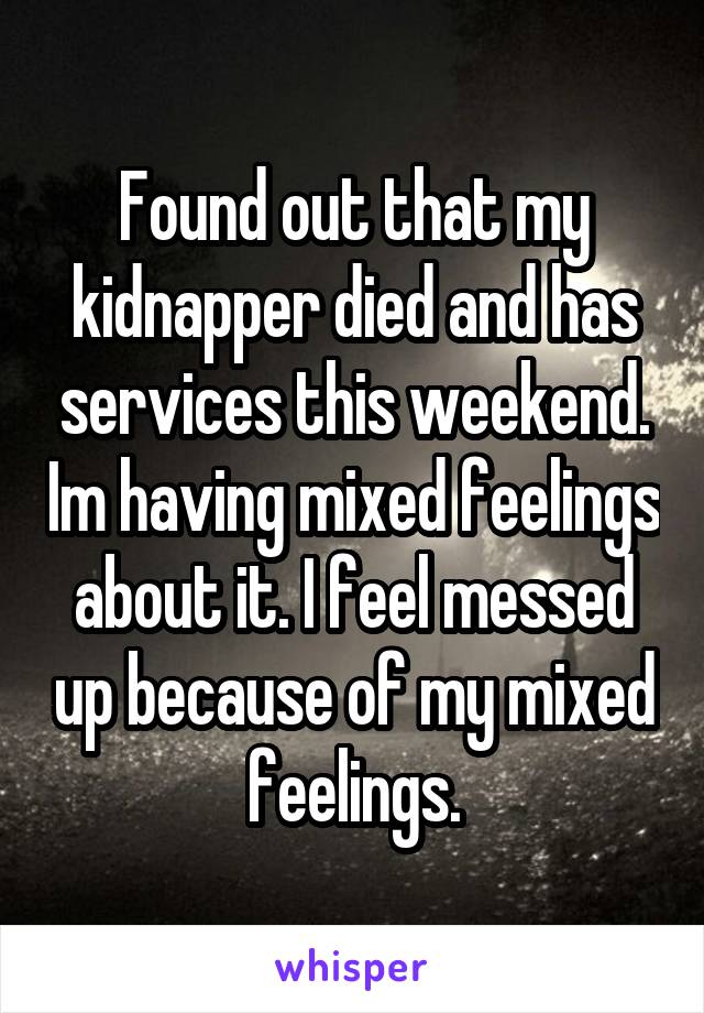 Found out that my kidnapper died and has services this weekend. Im having mixed feelings about it. I feel messed up because of my mixed feelings.