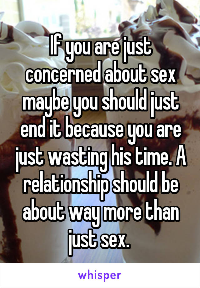 If you are just concerned about sex maybe you should just end it because you are just wasting his time. A relationship should be about way more than just sex. 